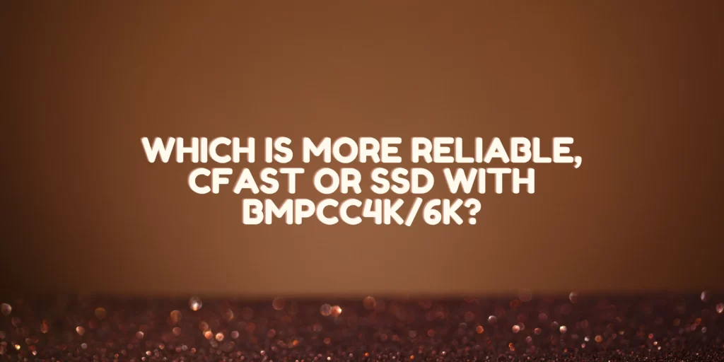 Which Is More Reliable, Cfast Or Ssd With Bmpcc4k/6k?