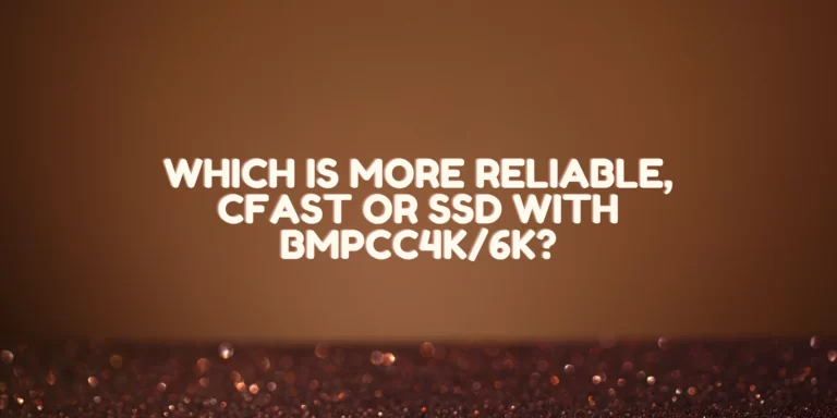 Which Is More Reliable, Cfast Or Ssd With Bmpcc4k/6k? Know The Fact